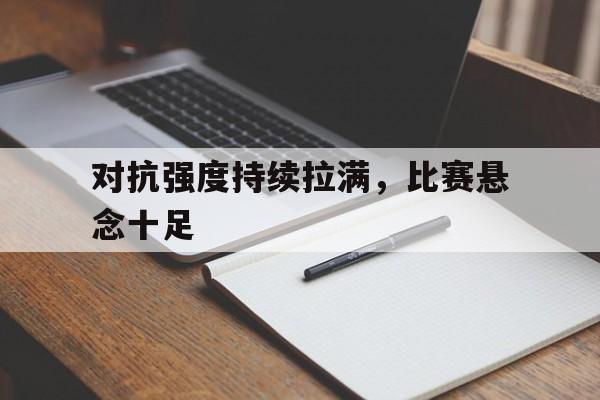 九游娱乐平台_关于对抗强度持续拉满，比赛悬念十足的信息