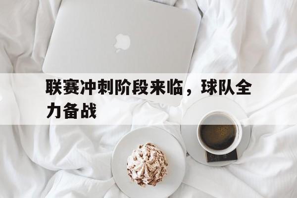九游_关于联赛冲刺阶段来临，球队全力备战的信息